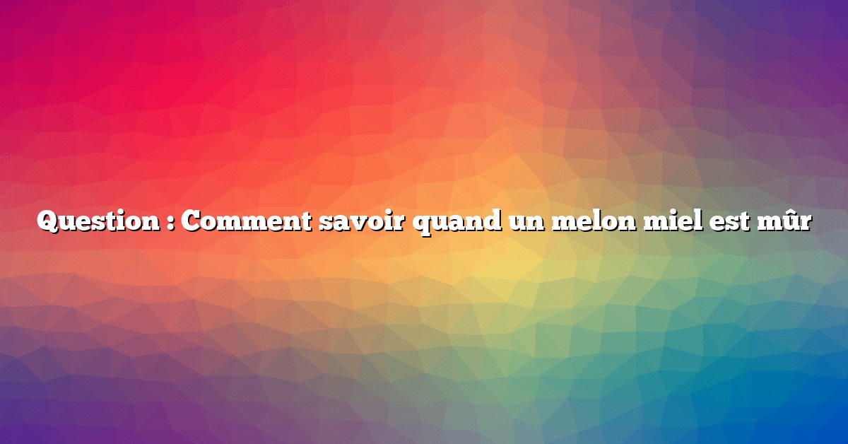 Question : Comment savoir quand un melon miel est mûr